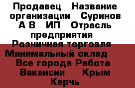 Продавец › Название организации ­ Суринов А.В., ИП › Отрасль предприятия ­ Розничная торговля › Минимальный оклад ­ 1 - Все города Работа » Вакансии   . Крым,Керчь